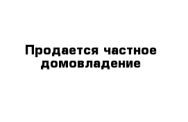 Продается частное домовладение